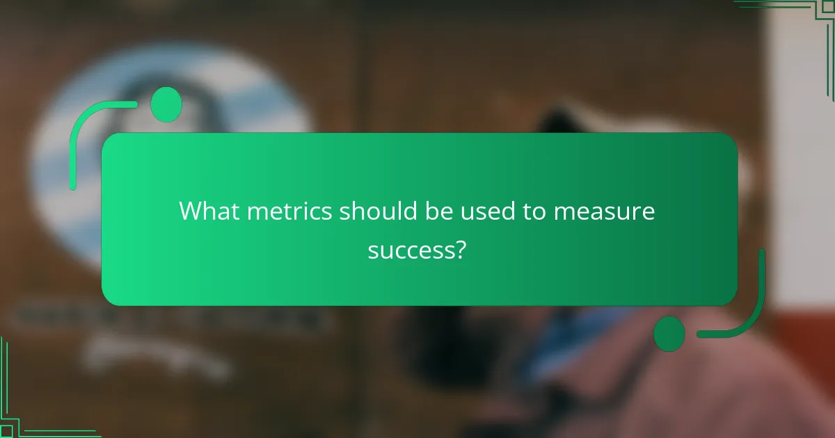 What metrics should be used to measure success?